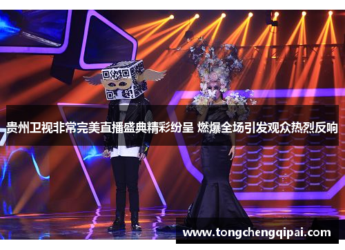 贵州卫视非常完美直播盛典精彩纷呈 燃爆全场引发观众热烈反响