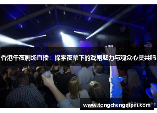 香港午夜剧场直播：探索夜幕下的戏剧魅力与观众心灵共鸣